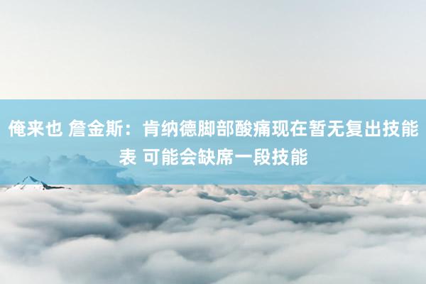 俺来也 詹金斯：肯纳德脚部酸痛现在暂无复出技能表 可能会缺席一段技能