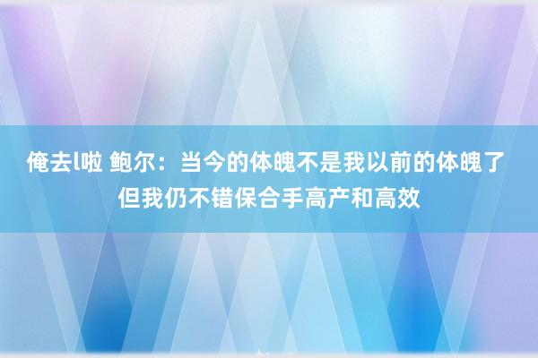 俺去l啦 鲍尔：当今的体魄不是我以前的体魄了 但我仍不错保合手高产和高效