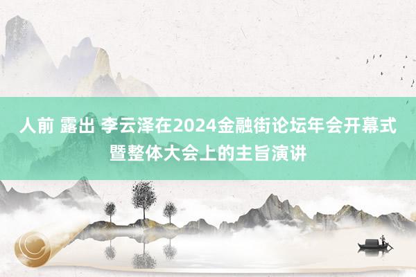 人前 露出 李云泽在2024金融街论坛年会开幕式暨整体大会上的主旨演讲