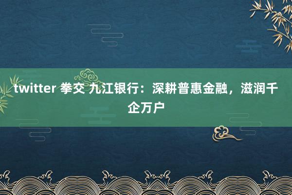 twitter 拳交 九江银行：深耕普惠金融，滋润千企万户