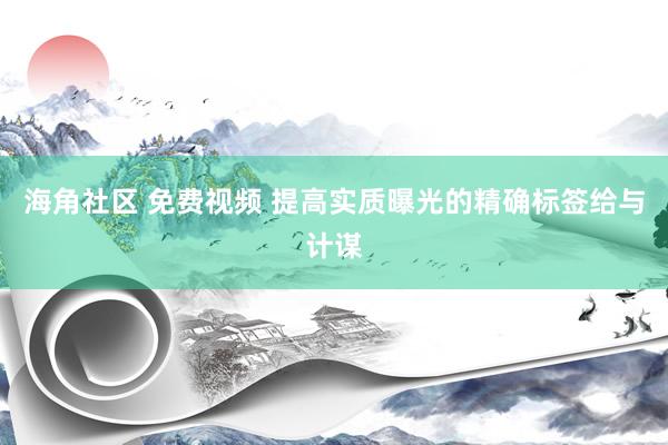 海角社区 免费视频 提高实质曝光的精确标签给与计谋