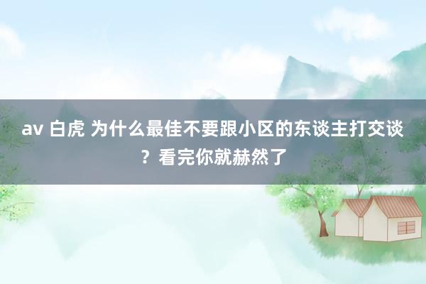 av 白虎 为什么最佳不要跟小区的东谈主打交谈？看完你就赫然了