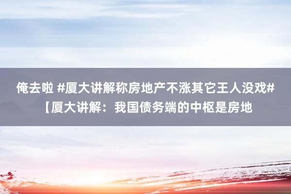 俺去啦 #厦大讲解称房地产不涨其它王人没戏#【厦大讲解：我国债务端的中枢是房地