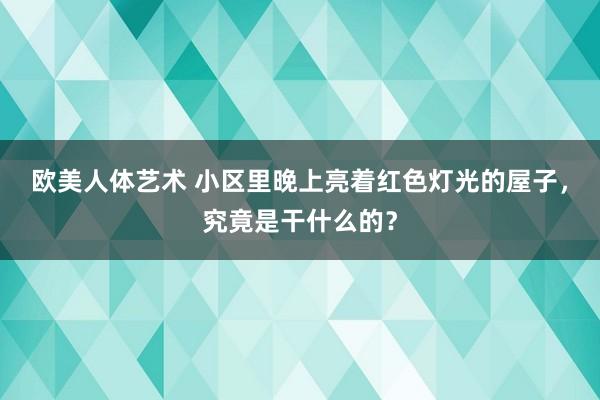 欧美人体艺术 小区里晚上亮着红色灯光的屋子，究竟是干什么的？