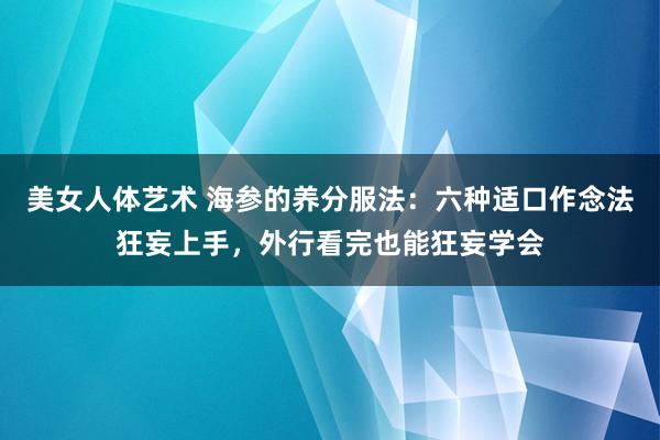 美女人体艺术 海参的养分服法：六种适口作念法狂妄上手，外行看完也能狂妄学会