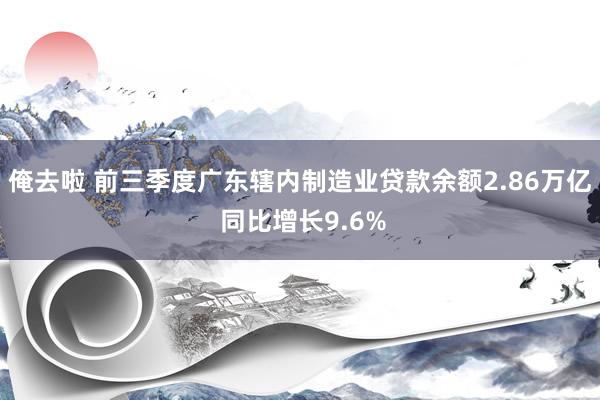 俺去啦 前三季度广东辖内制造业贷款余额2.86万亿 同比增长9.6%