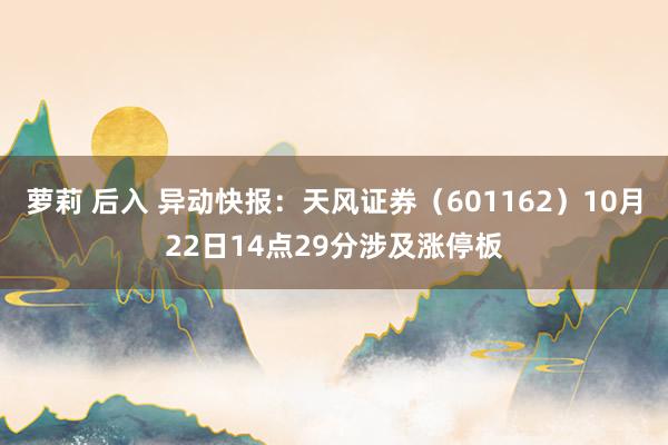 萝莉 后入 异动快报：天风证券（601162）10月22日14点29分涉及涨停板