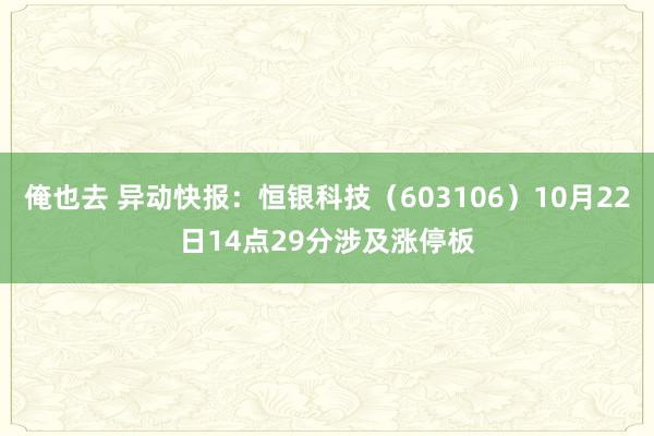 俺也去 异动快报：恒银科技（603106）10月22日14点29分涉及涨停板