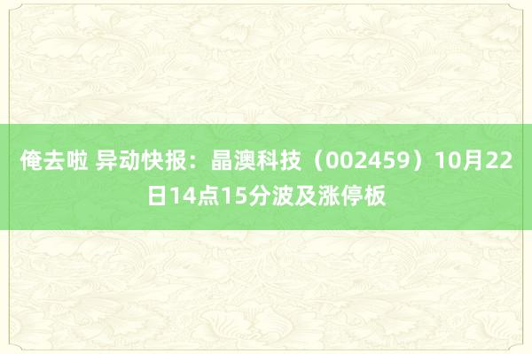 俺去啦 异动快报：晶澳科技（002459）10月22日14点15分波及涨停板