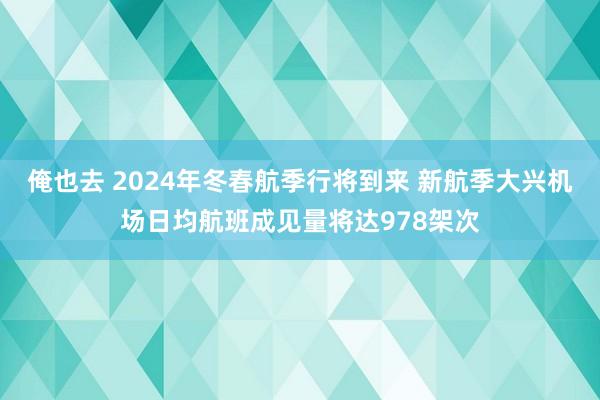 俺也去 2024年冬春航季行将到来 新航季大兴机场日均航班成见量将达978架次