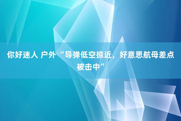 你好迷人 户外 “导弹低空掠近，好意思航母差点被击中”