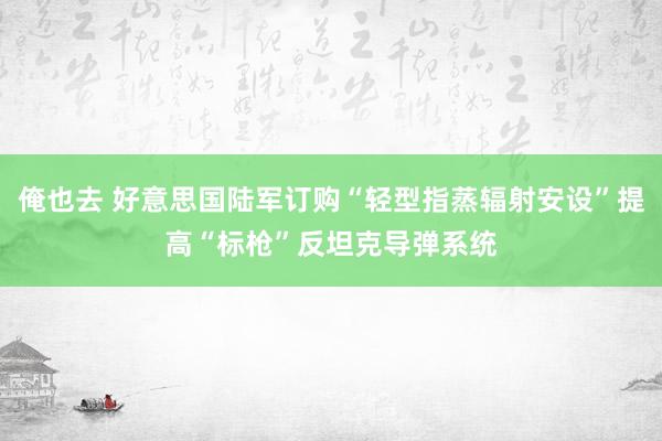 俺也去 好意思国陆军订购“轻型指蒸辐射安设”提高“标枪”反坦克导弹系统