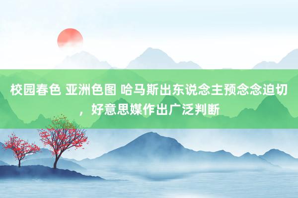 校园春色 亚洲色图 哈马斯出东说念主预念念迫切，好意思媒作出广泛判断