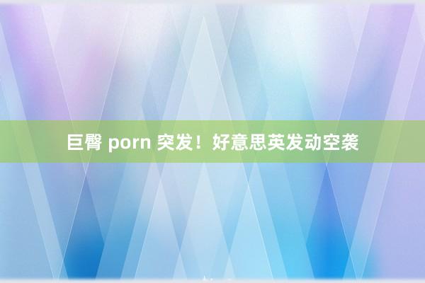 巨臀 porn 突发！好意思英发动空袭