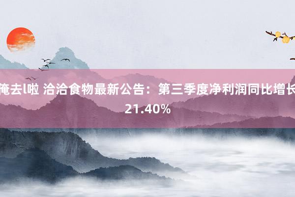 俺去l啦 洽洽食物最新公告：第三季度净利润同比增长21.40%