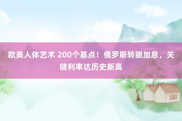 欧美人体艺术 200个基点！俄罗斯转眼加息，关键利率达历史新高