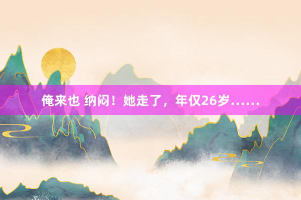 俺来也 纳闷！她走了，年仅26岁……