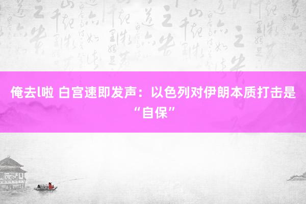 俺去l啦 白宫速即发声：以色列对伊朗本质打击是“自保”