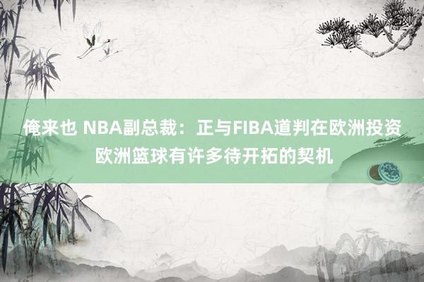 俺来也 NBA副总裁：正与FIBA道判在欧洲投资 欧洲篮球有许多待开拓的契机