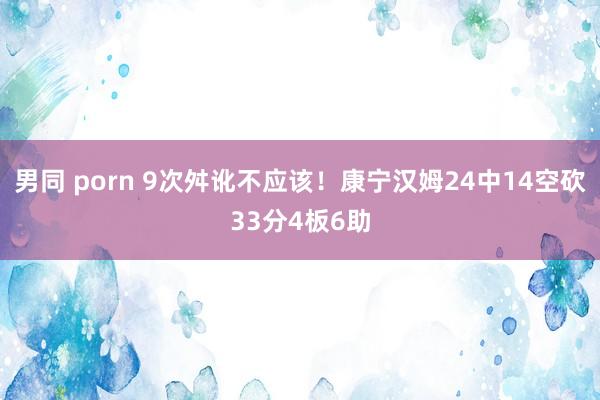 男同 porn 9次舛讹不应该！康宁汉姆24中14空砍33分4板6助