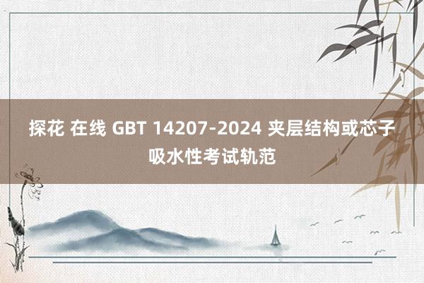 探花 在线 GBT 14207-2024 夹层结构或芯子吸水性考试轨范