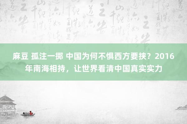 麻豆 孤注一掷 中国为何不惧西方要挟？2016年南海相持，让世界看清中国真实实力