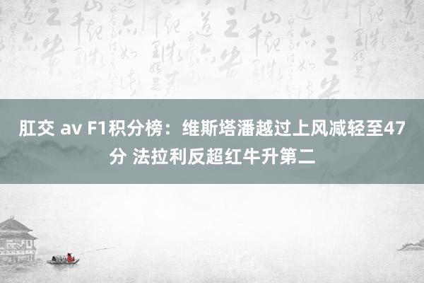 肛交 av F1积分榜：维斯塔潘越过上风减轻至47分 法拉利反超红牛升第二