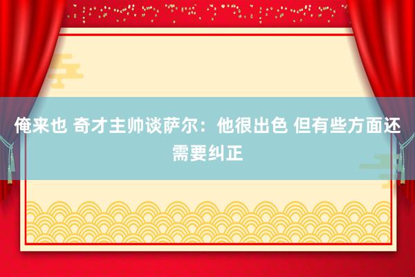 俺来也 奇才主帅谈萨尔：他很出色 但有些方面还需要纠正