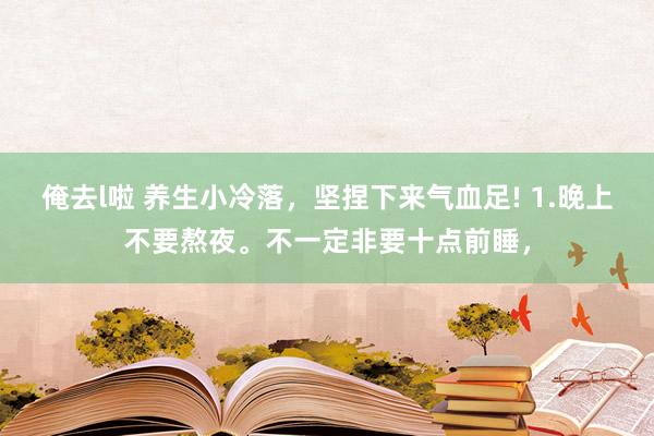 俺去l啦 养生小冷落，坚捏下来气血足! 1.晚上不要熬夜。不一定非要十点前睡，