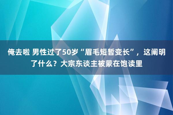 俺去啦 男性过了50岁“眉毛短暂变长”，这阐明了什么？大宗东谈主被蒙在饱读里