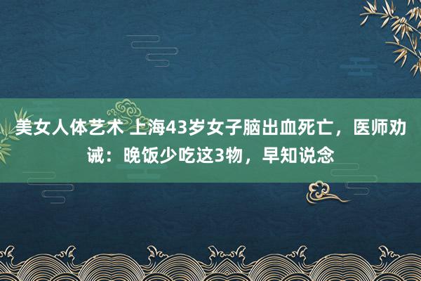 美女人体艺术 上海43岁女子脑出血死亡，医师劝诫：晚饭少吃这3物，早知说念