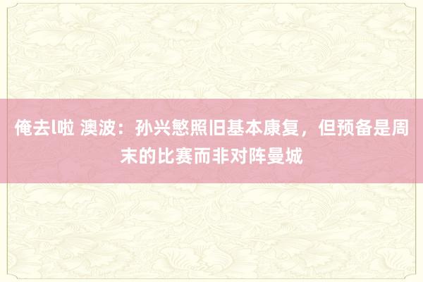 俺去l啦 澳波：孙兴慜照旧基本康复，但预备是周末的比赛而非对阵曼城