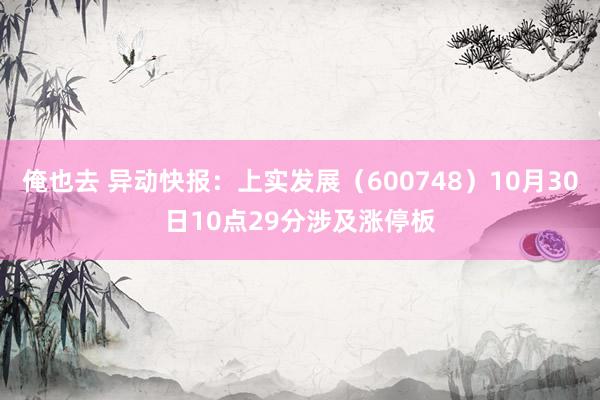 俺也去 异动快报：上实发展（600748）10月30日10点29分涉及涨停板