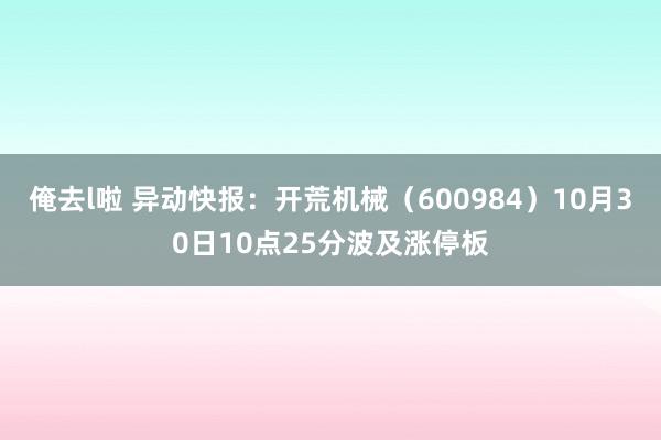 俺去l啦 异动快报：开荒机械（600984）10月30日10点25分波及涨停板