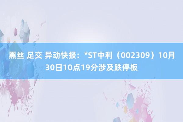 黑丝 足交 异动快报：*ST中利（002309）10月30日10点19分涉及跌停板