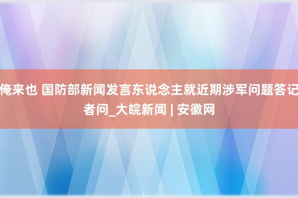 俺来也 国防部新闻发言东说念主就近期涉军问题答记者问_大皖新闻 | 安徽网