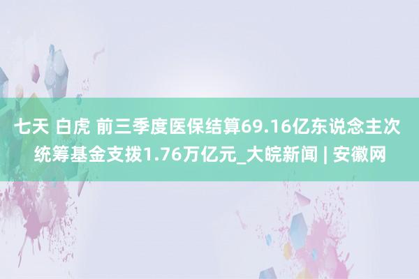 七天 白虎 前三季度医保结算69.16亿东说念主次 统筹基金支拨1.76万亿元_大皖新闻 | 安徽网