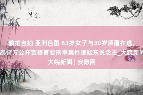 偷拍自拍 亚洲色图 63岁女子与30岁须眉在逃，新疆阿勒泰警方公开赏格首要刑事案件嫌疑东说念主_大皖新闻 | 安徽网