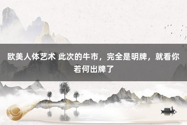 欧美人体艺术 此次的牛市，完全是明牌，就看你若何出牌了