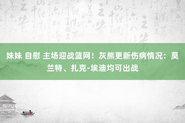 妹妹 自慰 主场迎战篮网！灰熊更新伤病情况：莫兰特、扎克-埃迪均可出战