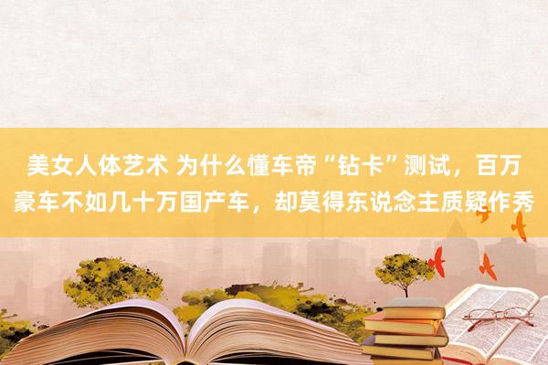 美女人体艺术 为什么懂车帝“钻卡”测试，百万豪车不如几十万国产车，却莫得东说念主质疑作秀