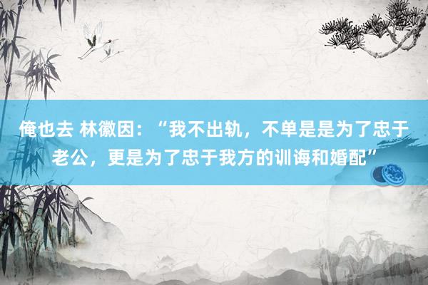 俺也去 林徽因：“我不出轨，不单是是为了忠于老公，更是为了忠于我方的训诲和婚配”