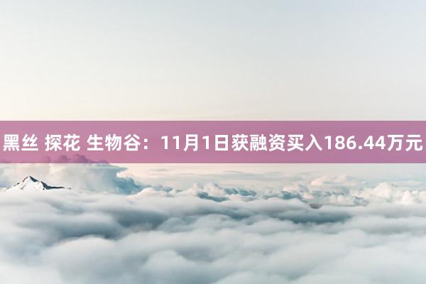 黑丝 探花 生物谷：11月1日获融资买入186.44万元