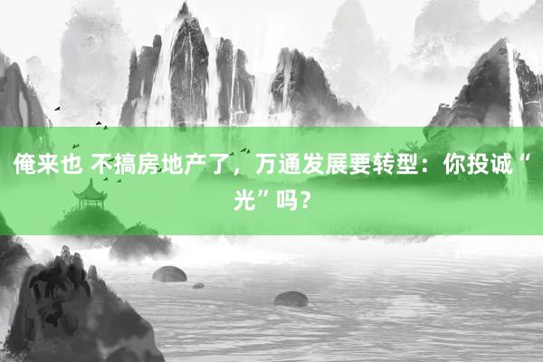 俺来也 不搞房地产了，万通发展要转型：你投诚“光”吗？