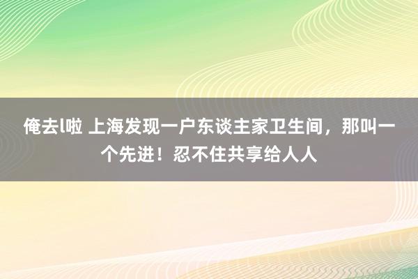 俺去l啦 上海发现一户东谈主家卫生间，那叫一个先进！忍不住共享给人人