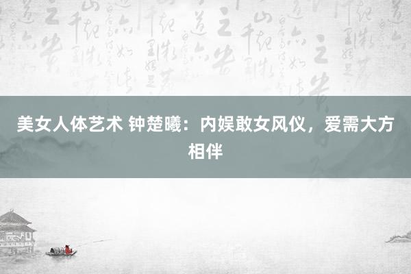 美女人体艺术 钟楚曦：内娱敢女风仪，爱需大方相伴