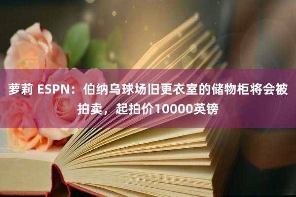 萝莉 ESPN：伯纳乌球场旧更衣室的储物柜将会被拍卖，起拍价10000英镑