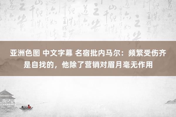 亚洲色图 中文字幕 名宿批内马尔：频繁受伤齐是自找的，他除了营销对眉月毫无作用