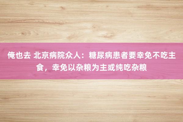 俺也去 北京病院众人：糖尿病患者要幸免不吃主食，幸免以杂粮为主或纯吃杂粮