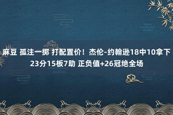 麻豆 孤注一掷 打配置价！杰伦-约翰逊18中10拿下23分15板7助 正负值+26冠绝全场